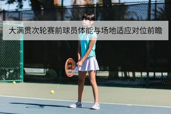 大满贯次轮赛前球员体能与场地适应对位前瞻