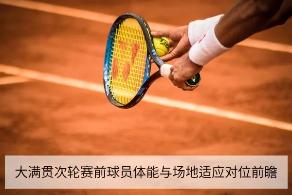 大满贯次轮赛前球员体能与场地适应对位前瞻
